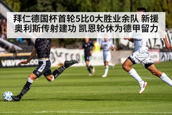 拜仁德国杯首轮5比0大胜业余队 新援奥利斯传射建功 凯恩轮休为德甲留力