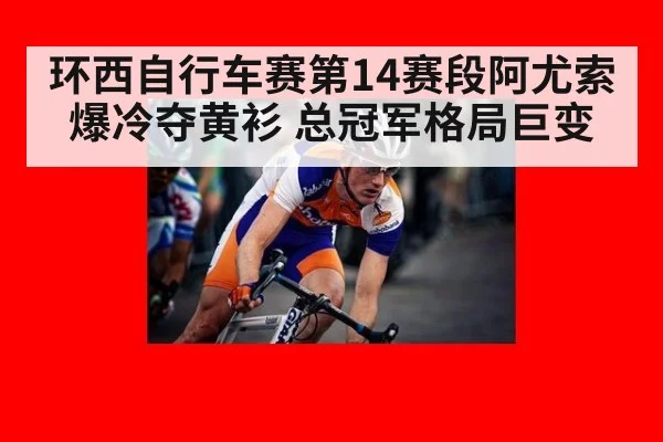 环西自行车赛第14赛段阿尤索爆冷夺黄衫 总冠军格局巨变