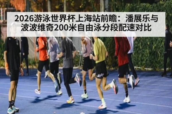 2026游泳世界杯上海站前瞻：潘展乐与波波维奇200米自由泳分段配速对比