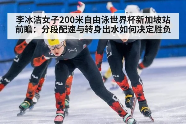 李冰洁女子200米自由泳世界杯新加坡站前瞻：分段配速与转身出水如何决定胜负