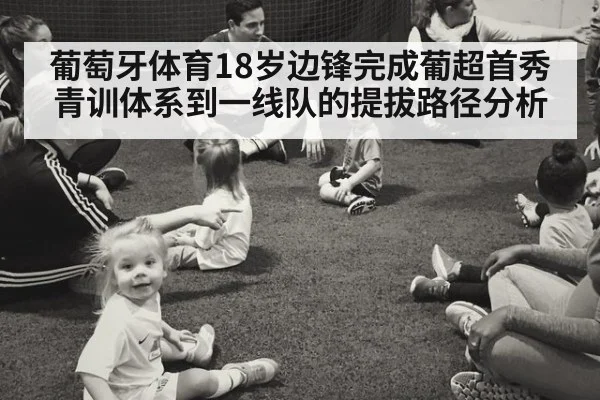 葡萄牙体育18岁边锋完成葡超首秀 青训体系到一线队的提拔路径分析