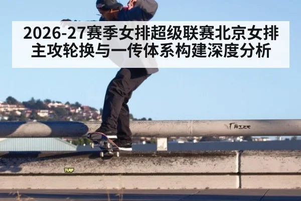 2026-27赛季女排超级联赛北京女排主攻轮换与一传体系构建深度分析
